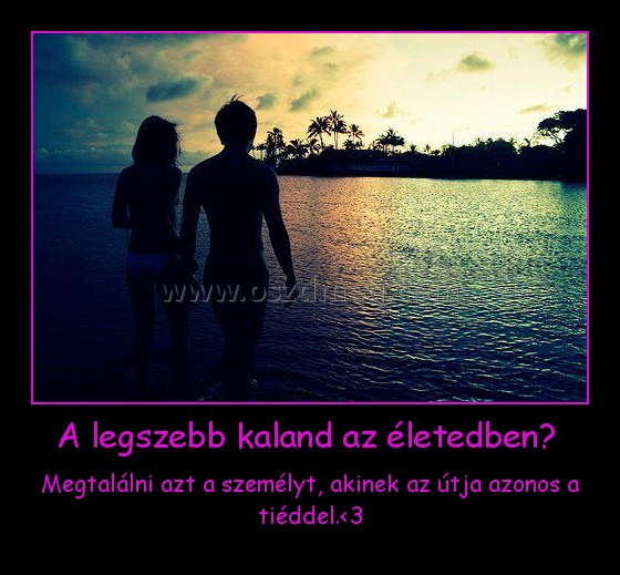 A legszebb kaland az életedben? A legszebb kaland az életedben?
Megtalálni azt a személyt, akinek az útja azonos a tiéddel.<3