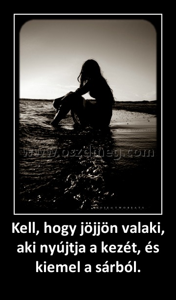 Kell, hogy jöjjön valaki, aki nyújtja a kezét, és kiemel a sárból.
 
