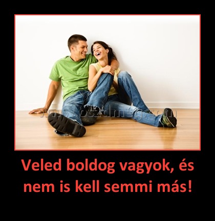 Veled boldog vagyok, és nem is kell semmi más!
 
