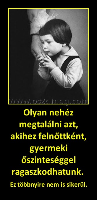Olyan nehéz megtalálni azt, akihez felnőttként, gyermeki őszinteséggel ragaszkodhatunk. 
 
Ez többnyire nem is sikerül.