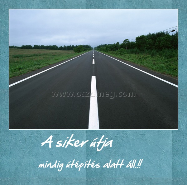 A siker útja 
 
mindig útépítés alatt áll.!!