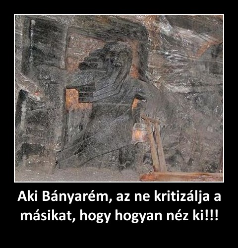 Aki Bányarém, az ne kritizálja a másikat, hogy hogyan néz ki!!! Aki Bányarém, az ne kritizálja a másikat, hogy hogyan néz ki!!!