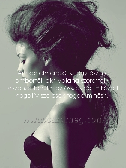 Amikor elmenekülsz egy őszinte Amikor elmenekülsz egy őszinte
Amikor elmenekülsz egy őszinte embertől, akit valaha szerettél ~ viszonzatlanul ~ az összes rácímkézett negatív szó csak téged minősít.