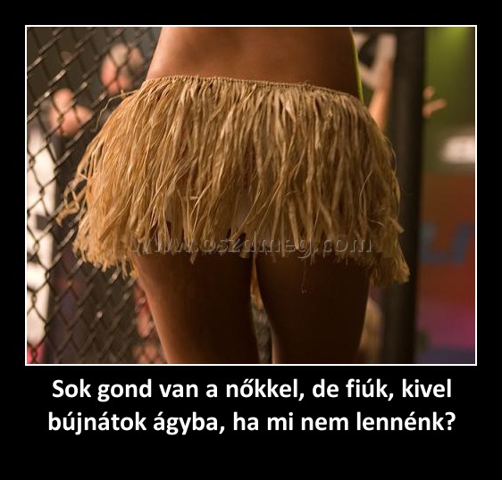 Sok gond van a nőkkel, de fiúk, kivel bújnátok ágyba, ha mi nem lennénk?
 
