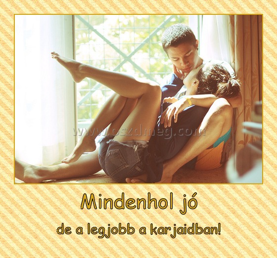 Mindenhol jó
 
de a legjobb a karjaidban!