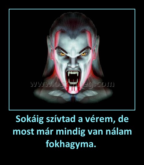 Sokáig szívtad a vérem, de most már mindig van nálam fokhagyma. 
 
