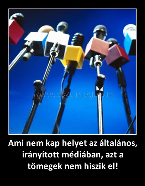 Ami nem kap helyet az általános, irányított médiában, azt a tömegek nem hiszik el! Ami nem kap helyet az általános, irányított médiában, azt a tömegek nem hiszik el!