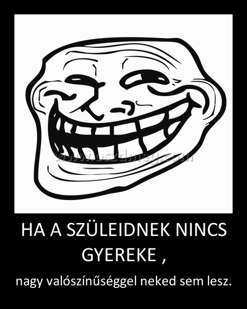 HA A SZÜLEIDNEK NINCS GYEREKE , HA A SZÜLEIDNEK NINCS GYEREKE ,
nagy valószínűséggel neked sem lesz.