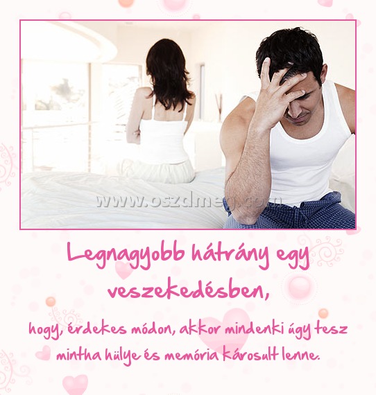 Legnagyobb hátrány egy veszekedésben, Legnagyobb hátrány egy veszekedésben,
hogy, érdekes módon, akkor mindenki úgy tesz mintha hülye és memória károsult lenne.