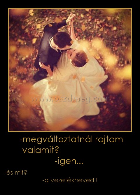 -megváltoztatnál rajtam valamit? -igen... -megváltoztatnál rajtam valamit? -igen...
-és mit? -a vezetékneved !