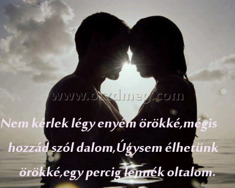 Nem kérlek légy enyém Nem kérlek légy enyém
Nem kérlek légy enyém örökké,mégis hozzád szól dalom,Úgysem élhetünk örökké,egy percig lennék oltalom.