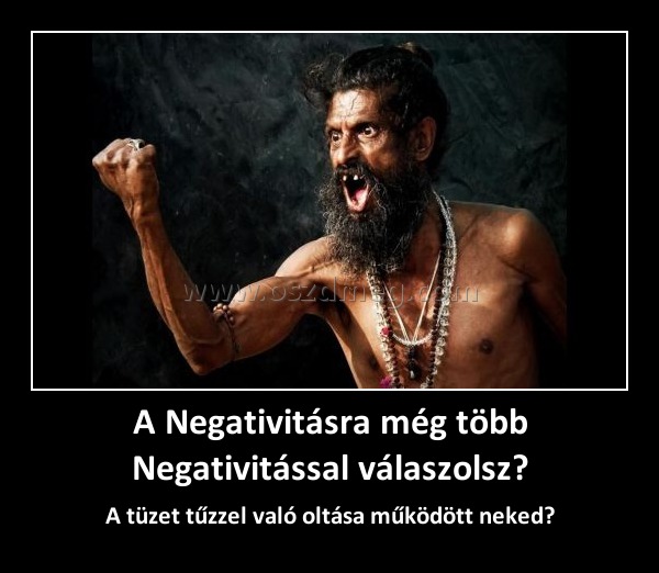 A Negativitásra még több Negativitással válaszolsz? A Negativitásra még több Negativitással válaszolsz?
A tüzet tűzzel való oltása működött neked?