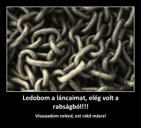 Ledobom a láncaimat, elég volt a rabságból!!!
 
Visszaadom neked, ezt rakd másra!