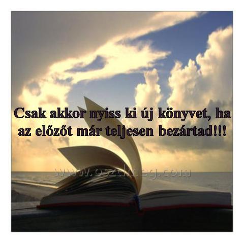 Csak akkor nyiss ki Csak akkor nyiss ki
Csak akkor nyiss ki új könyvet, ha az előzőt már teljesen bezártad!!!