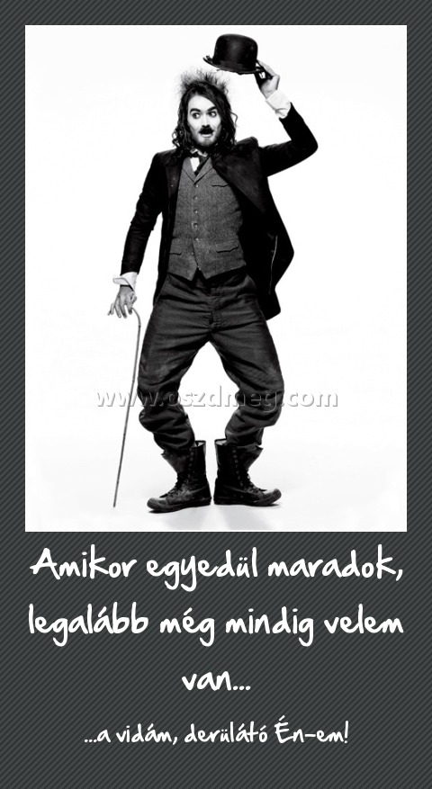 Amikor egyedül maradok, legalább még mindig velem van... Amikor egyedül maradok, legalább még mindig velem van...
...a vidám, derülátó Én-em!