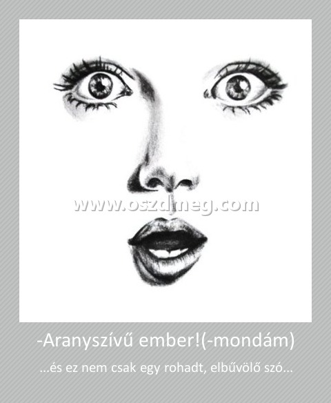 -Aranyszívű ember!(-mondám) -Aranyszívű ember!(-mondám)
...és ez nem csak egy rohadt, elbűvölő szó...
