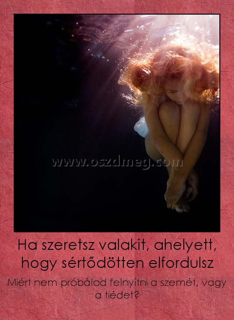 Ha szeretsz valakit, ahelyett, hogy sértődötten elfordulsz Ha szeretsz valakit, ahelyett, hogy sértődötten elfordulsz
Miért nem próbálod felnyítni a szemét, vagy a tiédet?