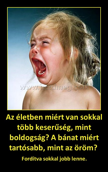Az életben miért van sokkal több keserűség, mint boldogság? A bánat miért tartósabb, mint az öröm? 
 
Fordítva sokkal jobb lenne.