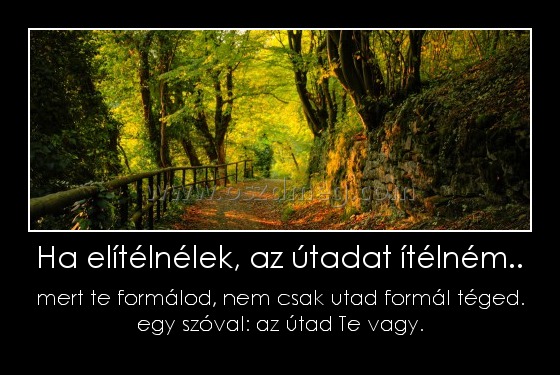 Ha elítélnélek, az útadat ítélném.. Ha elítélnélek, az útadat ítélném..
mert te formálod, nem csak utad formál téged. egy szóval: az útad Te vagy.
