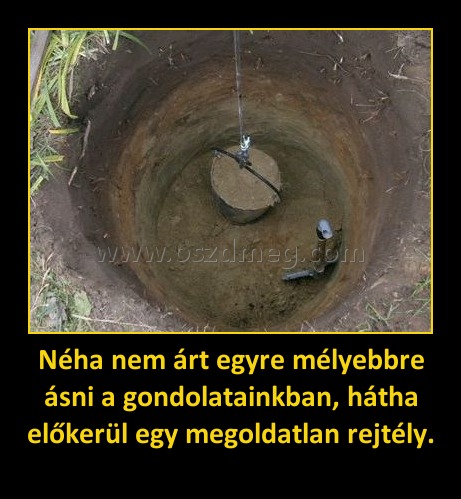 Néha nem árt egyre mélyebbre ásni a gondolatainkban, hátha előkerül egy megoldatlan rejtély. Néha nem árt egyre mélyebbre ásni a gondolatainkban, hátha előkerül egy megoldatlan rejtély.