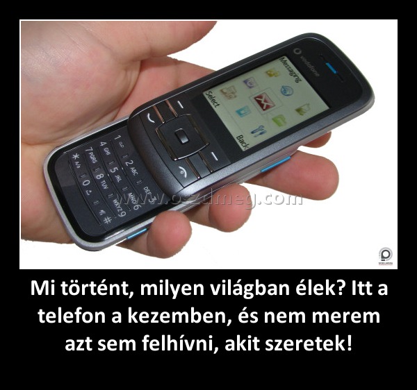 Mi történt, milyen világban élek? Itt a telefon a kezemben, és nem merem azt sem felhívni, akit szeretek! Mi történt, milyen világban élek? Itt a telefon a kezemben, és nem merem azt sem felhívni, akit szeretek!