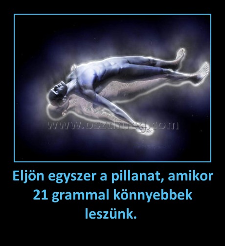 Eljön egyszer a pillanat, amikor 21 grammal könnyebbek leszünk. Eljön egyszer a pillanat, amikor 21 grammal könnyebbek leszünk.