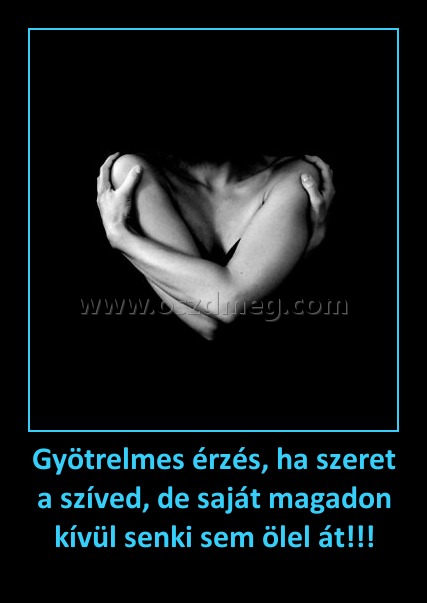 Gyötrelmes érzés, ha szeret a szíved, de saját magadon kívül senki sem ölel át!!! Gyötrelmes érzés, ha szeret a szíved, de saját magadon kívül senki sem ölel át!!!