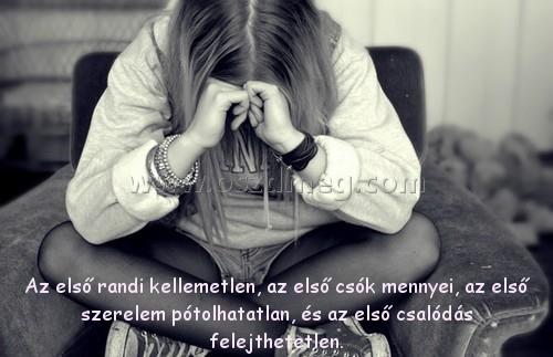 Az első randi kellemetlen Az első randi kellemetlen
Az első randi kellemetlen, az első csók mennyei, az első szerelem pótolhatatlan, és az első csalódás felejthetetlen.