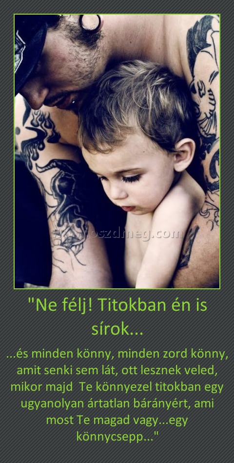"Ne félj! Titokban én is sírok... "Ne félj! Titokban én is sírok...
...és minden könny, minden zord könny, amit senki sem lát, ott lesznek veled, mikor majd Te könnyezel titokban egy ugyanolyan ártatlan bárányért, ami most Te magad vagy...egy könnycsepp...