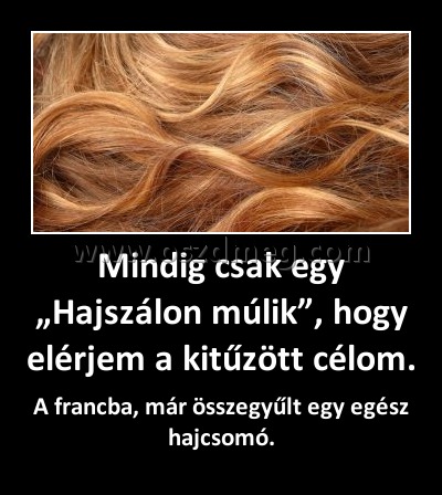 Mindig csak egy „Hajszálon múlik”, hogy elérjem a kitűzött célom.
 
A francba, már összegyűlt egy egész hajcsomó.