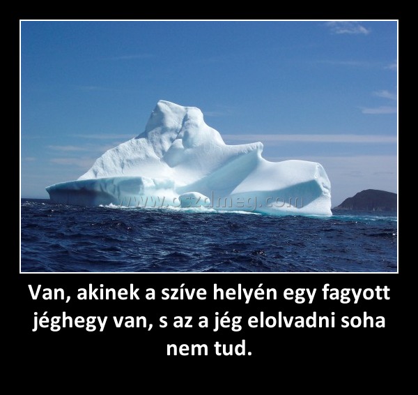 Van, akinek a szíve helyén egy fagyott jéghegy van, s az a jég elolvadni soha nem tud. Van, akinek a szíve helyén egy fagyott jéghegy van, s az a jég elolvadni soha nem tud.