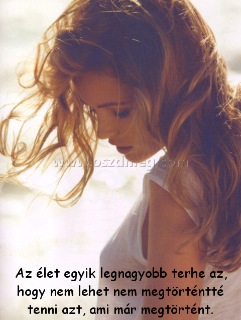 Az élet egyik legnagyobb Az élet egyik legnagyobb
Az élet egyik legnagyobb terhe az, hogy nem lehet nem megtörténtté tenni azt, ami már megtörtént.