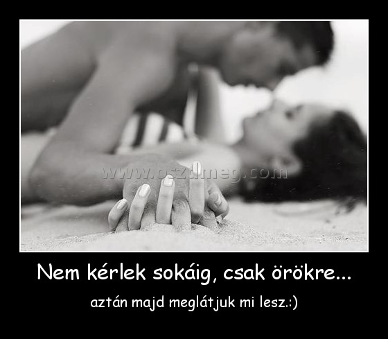 Nem kérlek sokáig, csak örökre... Nem kérlek sokáig, csak örökre...
aztán majd meglátjuk mi lesz.:)