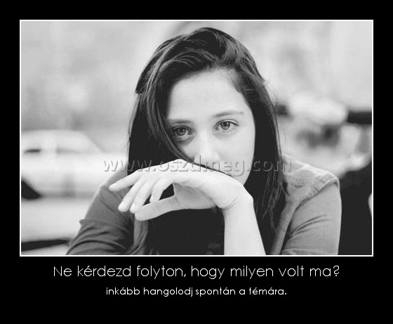 Ne kérdezd folyton, hogy milyen volt ma? Ne kérdezd folyton, hogy milyen volt ma?
inkább hangolodj spontán a témára.