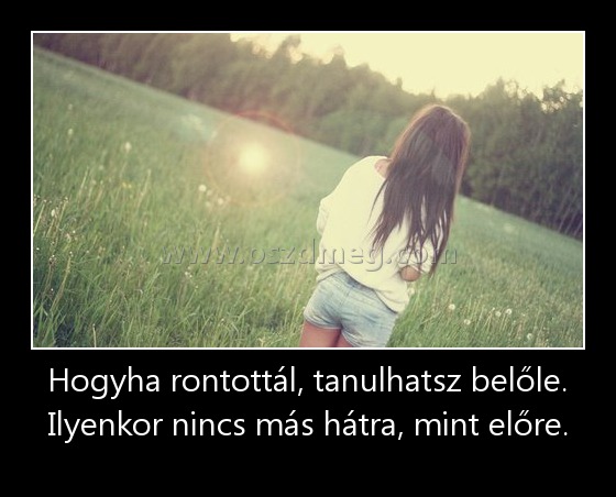 Hogyha rontottál, tanulhatsz belőle. Ilyenkor nincs más hátra, mint előre. Hogyha rontottál, tanulhatsz belőle. Ilyenkor nincs más hátra, mint előre.