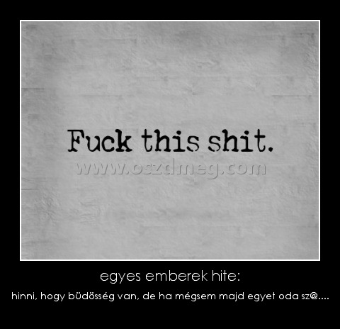 egyes emberek hite: egyes emberek hite:
hinni, hogy büdösség van, de ha mégsem majd egyet oda sz@....
