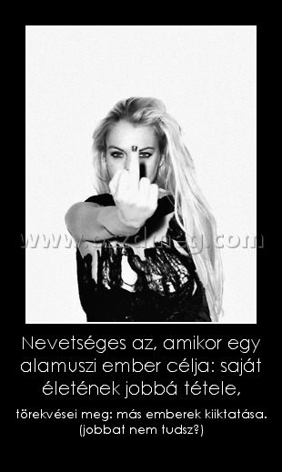 Nevetséges az, amikor egy alamuszi ember célja: saját életének jobbá tétele, Nevetséges az, amikor egy alamuszi ember célja: saját életének jobbá tétele,
törekvései meg: más emberek kiiktatása. (jobbat nem tudsz?)