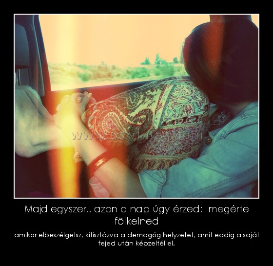 Majd egyszer.. azon a nap úgy érzed: megérte fölkelned Majd egyszer.. azon a nap úgy érzed: megérte fölkelned
amikor elbeszélgetsz, kitisztázva a demagóg helyzetet, amit eddig a saját fejed után képzeltél el.