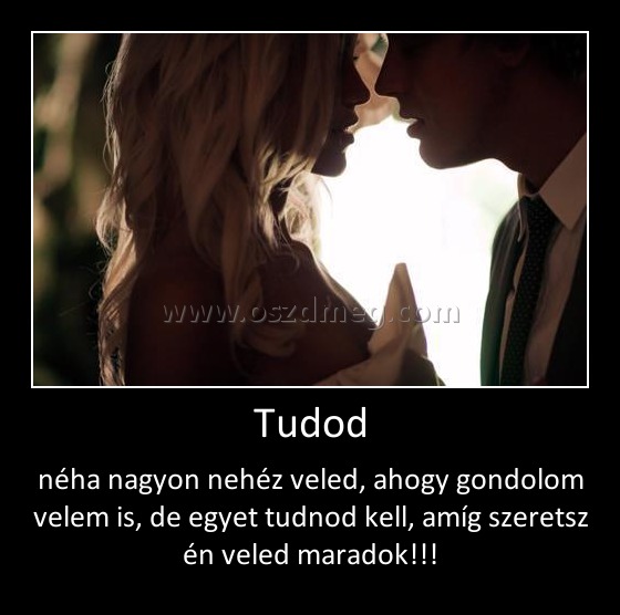 Tudod Tudod
néha nagyon nehéz veled, ahogy gondolom velem is, de egyet tudnod kell, amíg szeretsz én veled maradok!!!