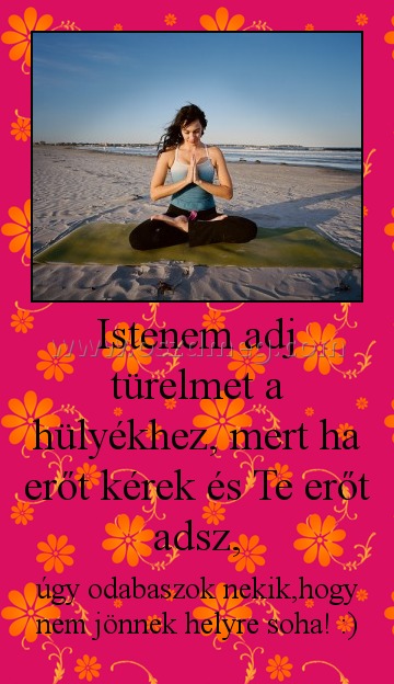 Istenem adj türelmet a hülyékhez, mert ha erőt kérek és Te erőt adsz, Istenem adj türelmet a hülyékhez, mert ha erőt kérek és Te erőt adsz,
úgy odabaszok nekik,hogy nem jönnek helyre soha! :)