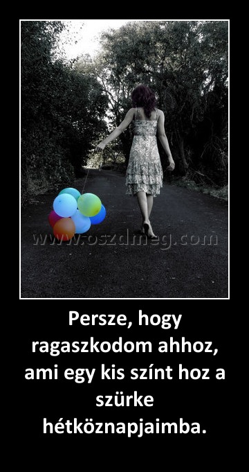Persze, hogy ragaszkodom ahhoz, ami egy kis színt hoz a szürke hétköznapjaimba.
 
