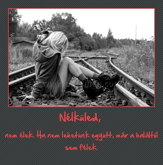 Nélküled, 
 
nem élek. Ha nem lehetünk együtt, már a haláltól sem félek.