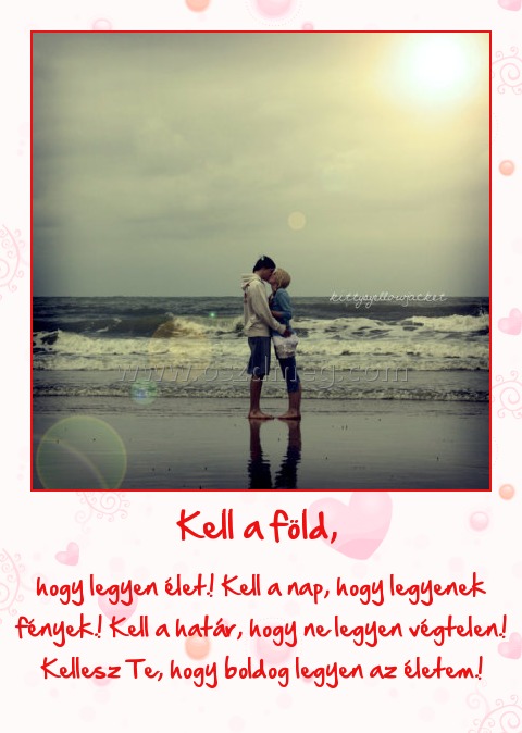Kell a föld, 
 
hogy legyen élet.! Kell a nap, hogy legyenek fények.! Kell a határ, hogy ne legyen végtelen.! Kellesz Te, hogy boldog legyen az életem.!
